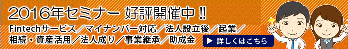 Fintechサービス/マイナンバー対応/法人設立後/起業/相続・資産活用/法人成り/事業継承/助成金セミナー 開催!